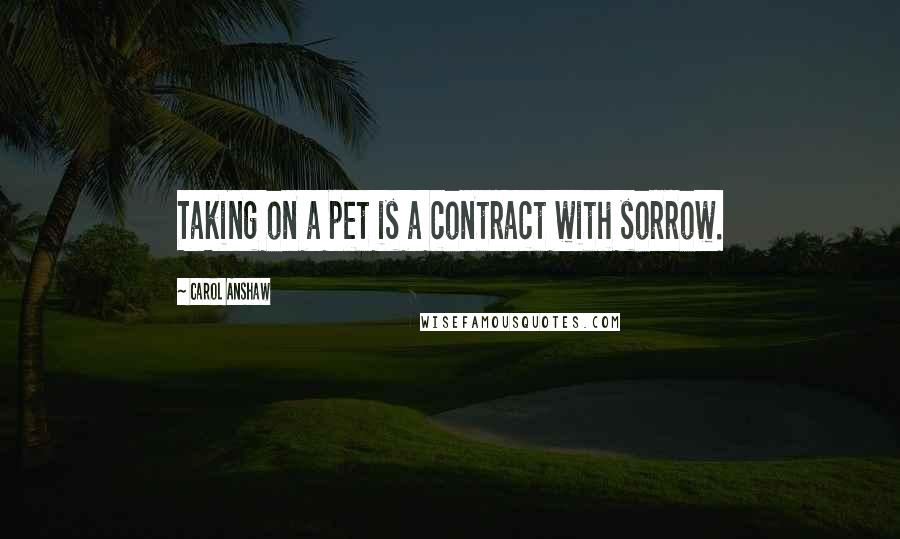 Carol Anshaw Quotes: Taking on a pet is a contract with sorrow.