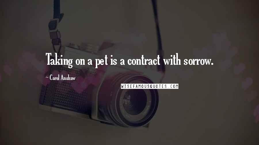 Carol Anshaw Quotes: Taking on a pet is a contract with sorrow.