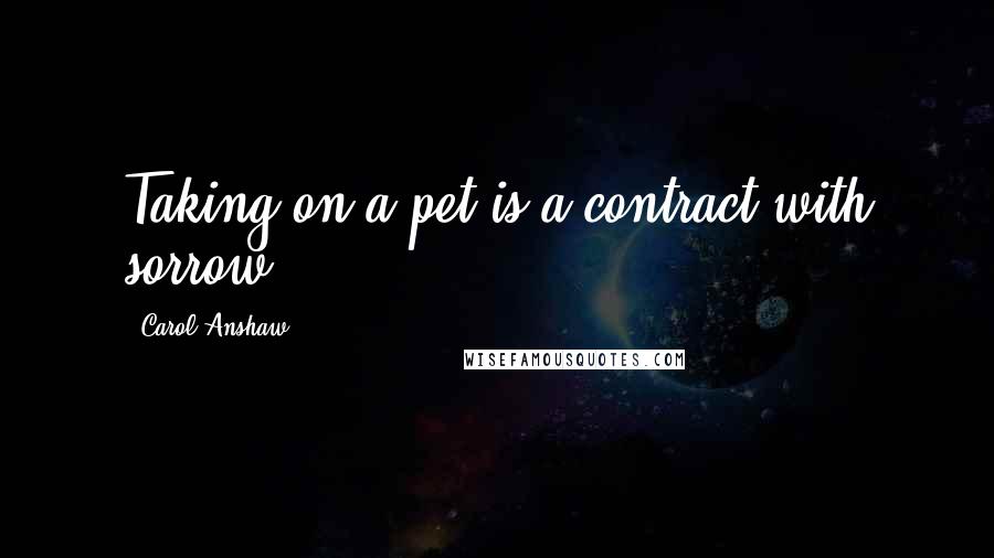 Carol Anshaw Quotes: Taking on a pet is a contract with sorrow.