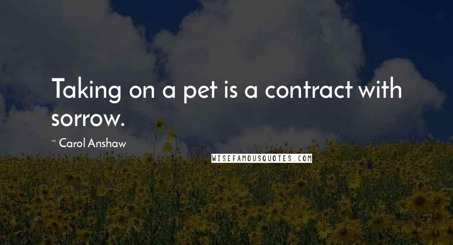 Carol Anshaw Quotes: Taking on a pet is a contract with sorrow.