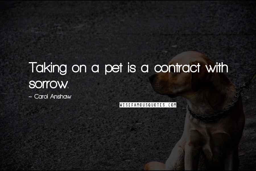 Carol Anshaw Quotes: Taking on a pet is a contract with sorrow.