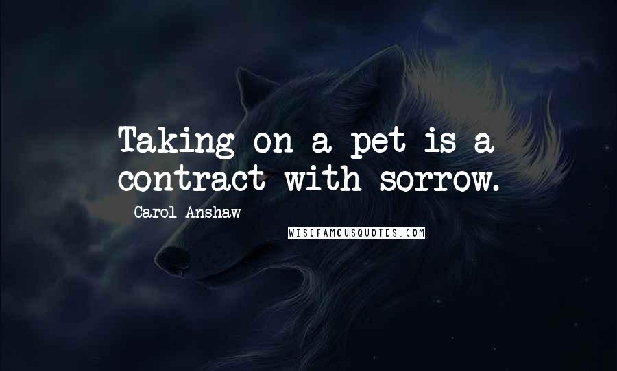 Carol Anshaw Quotes: Taking on a pet is a contract with sorrow.