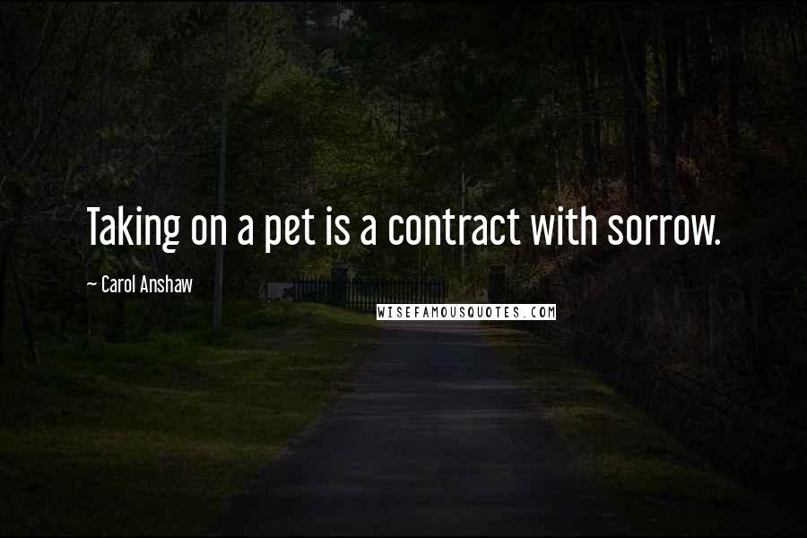 Carol Anshaw Quotes: Taking on a pet is a contract with sorrow.