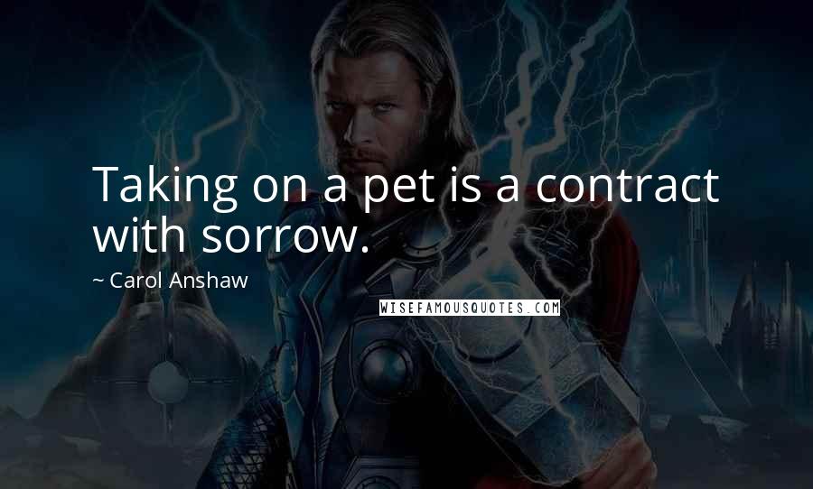 Carol Anshaw Quotes: Taking on a pet is a contract with sorrow.