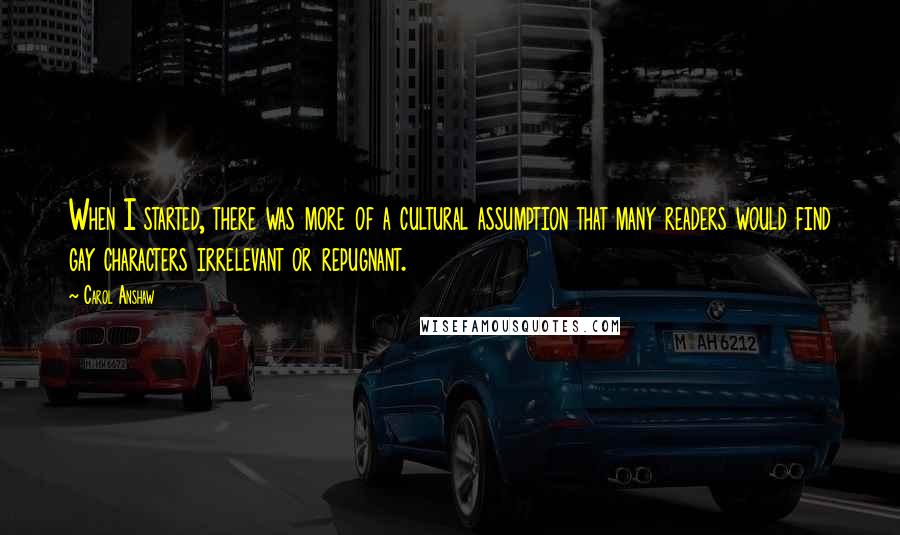 Carol Anshaw Quotes: When I started, there was more of a cultural assumption that many readers would find gay characters irrelevant or repugnant.