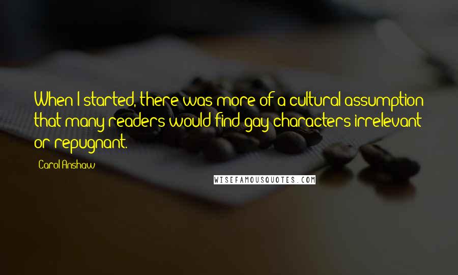 Carol Anshaw Quotes: When I started, there was more of a cultural assumption that many readers would find gay characters irrelevant or repugnant.