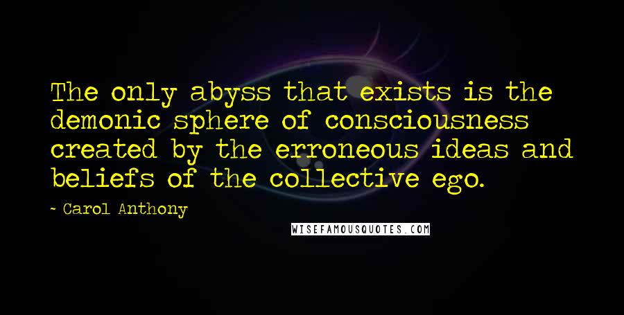 Carol Anthony Quotes: The only abyss that exists is the demonic sphere of consciousness created by the erroneous ideas and beliefs of the collective ego.