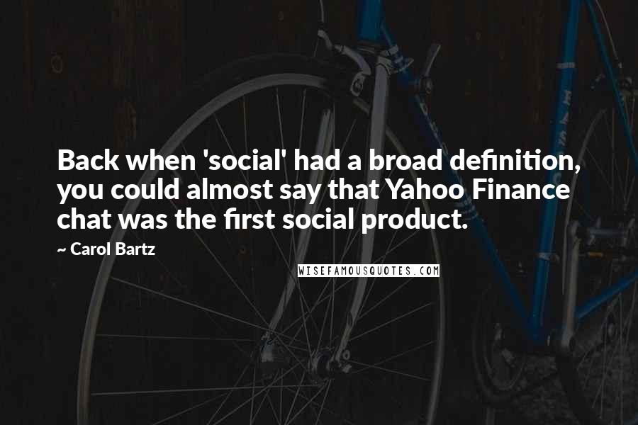 Carol Bartz Quotes: Back when 'social' had a broad definition, you could almost say that Yahoo Finance chat was the first social product.