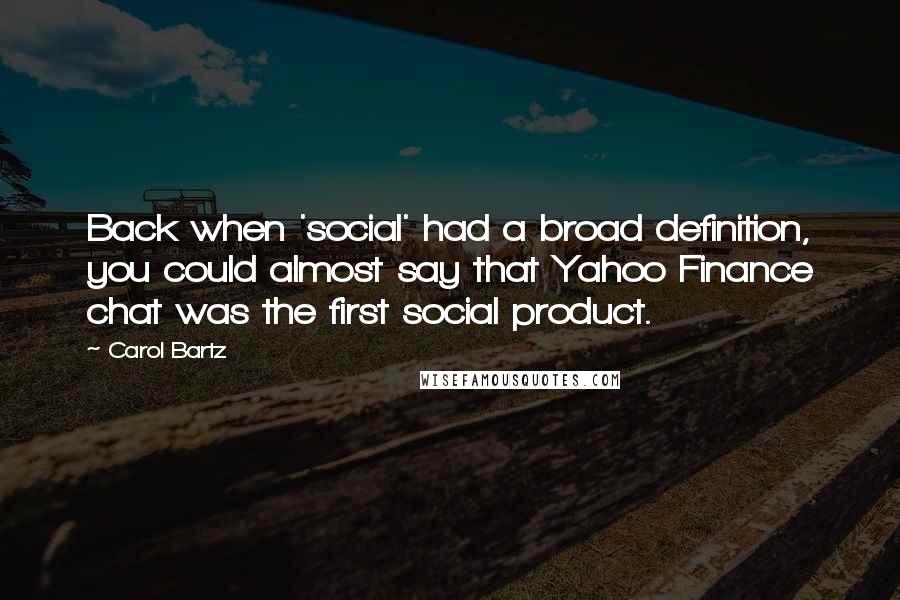 Carol Bartz Quotes: Back when 'social' had a broad definition, you could almost say that Yahoo Finance chat was the first social product.