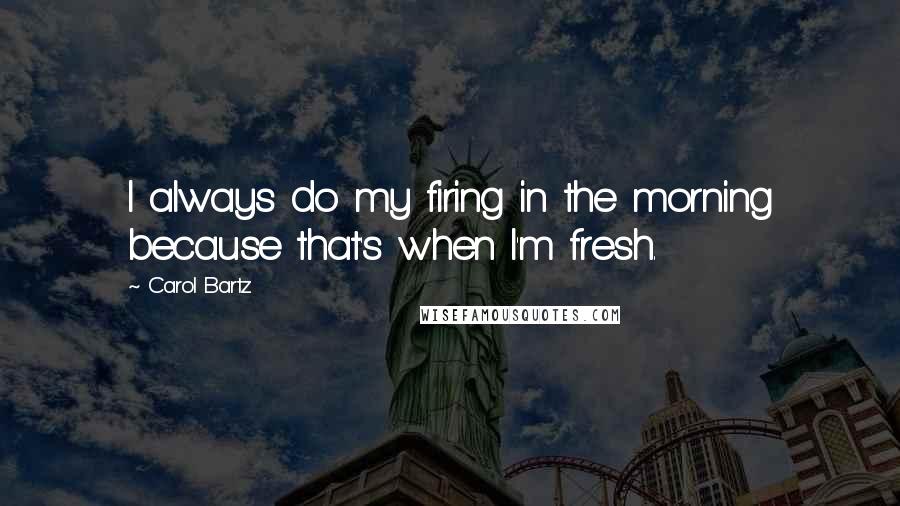 Carol Bartz Quotes: I always do my firing in the morning because that's when I'm fresh.