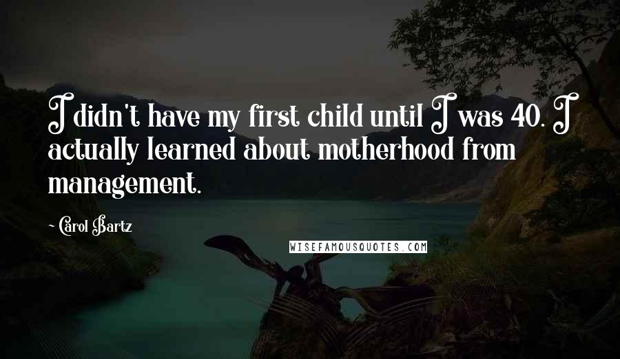 Carol Bartz Quotes: I didn't have my first child until I was 40. I actually learned about motherhood from management.