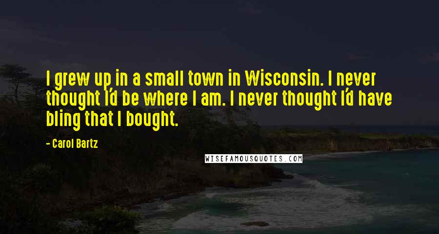 Carol Bartz Quotes: I grew up in a small town in Wisconsin. I never thought I'd be where I am. I never thought I'd have bling that I bought.