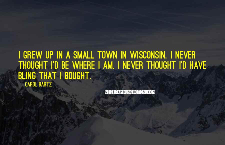 Carol Bartz Quotes: I grew up in a small town in Wisconsin. I never thought I'd be where I am. I never thought I'd have bling that I bought.