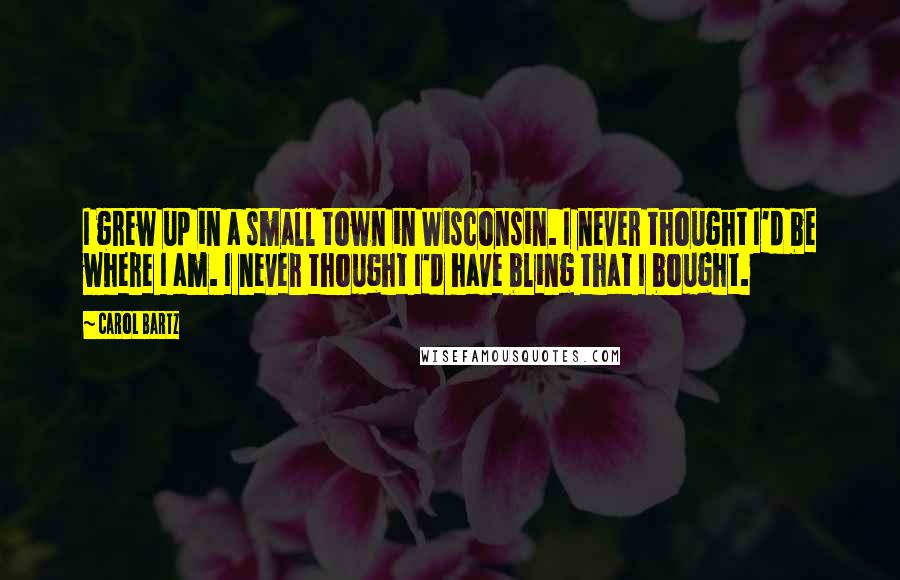 Carol Bartz Quotes: I grew up in a small town in Wisconsin. I never thought I'd be where I am. I never thought I'd have bling that I bought.