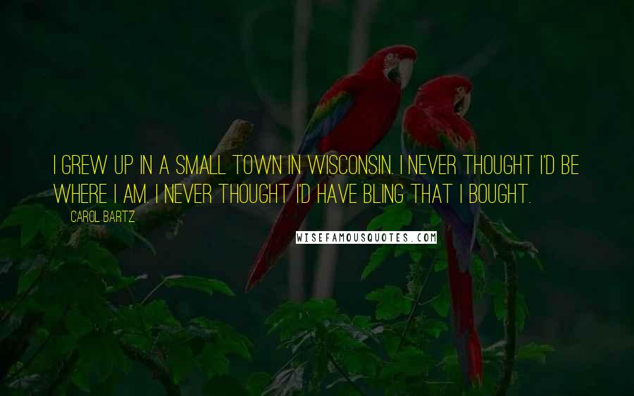 Carol Bartz Quotes: I grew up in a small town in Wisconsin. I never thought I'd be where I am. I never thought I'd have bling that I bought.