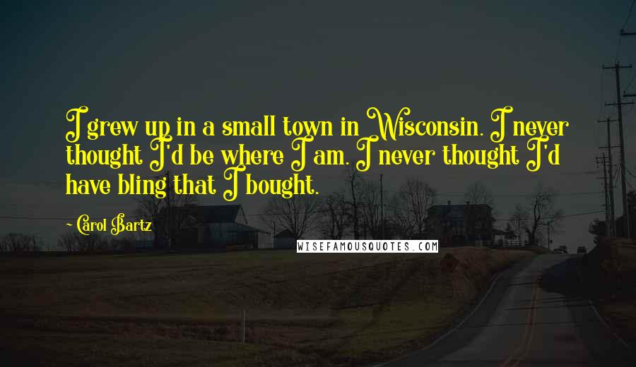 Carol Bartz Quotes: I grew up in a small town in Wisconsin. I never thought I'd be where I am. I never thought I'd have bling that I bought.