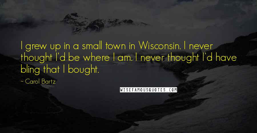Carol Bartz Quotes: I grew up in a small town in Wisconsin. I never thought I'd be where I am. I never thought I'd have bling that I bought.