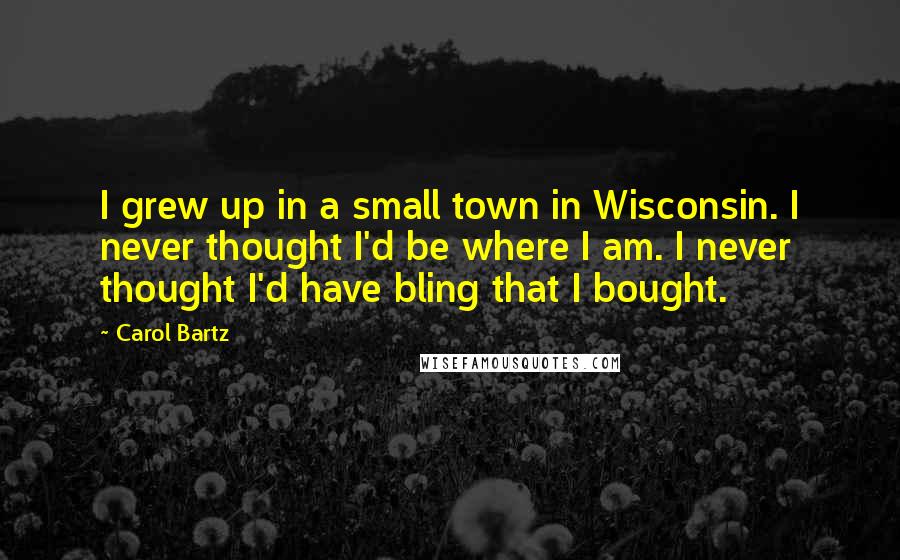 Carol Bartz Quotes: I grew up in a small town in Wisconsin. I never thought I'd be where I am. I never thought I'd have bling that I bought.