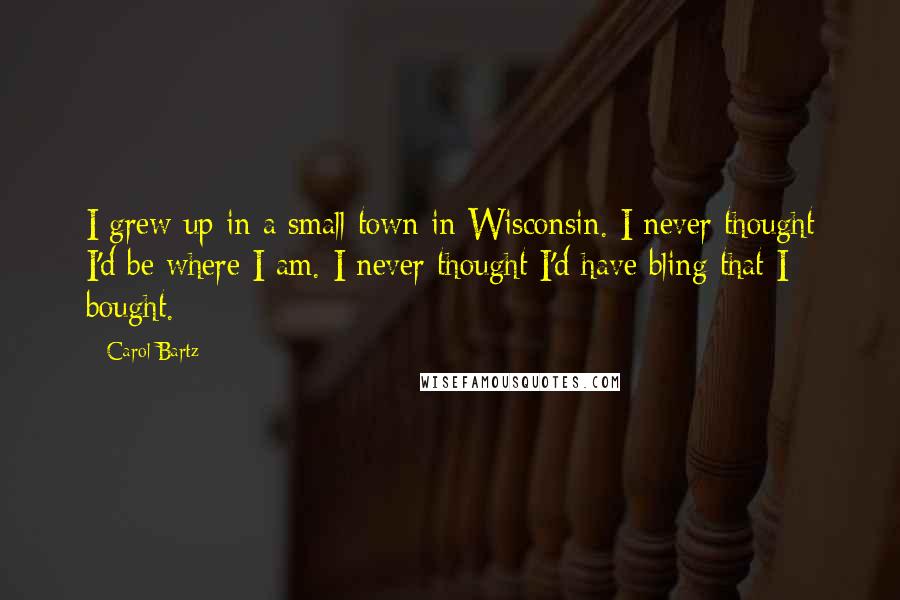 Carol Bartz Quotes: I grew up in a small town in Wisconsin. I never thought I'd be where I am. I never thought I'd have bling that I bought.