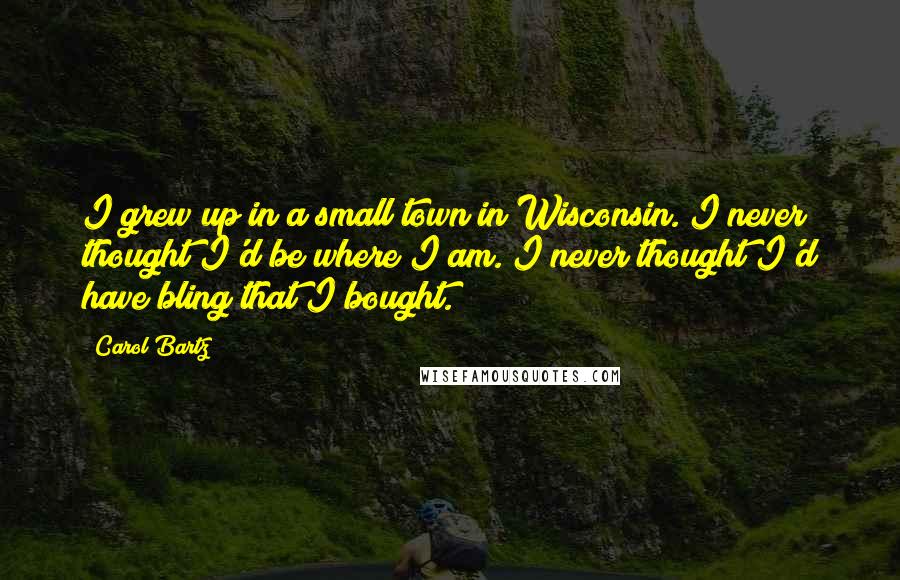 Carol Bartz Quotes: I grew up in a small town in Wisconsin. I never thought I'd be where I am. I never thought I'd have bling that I bought.