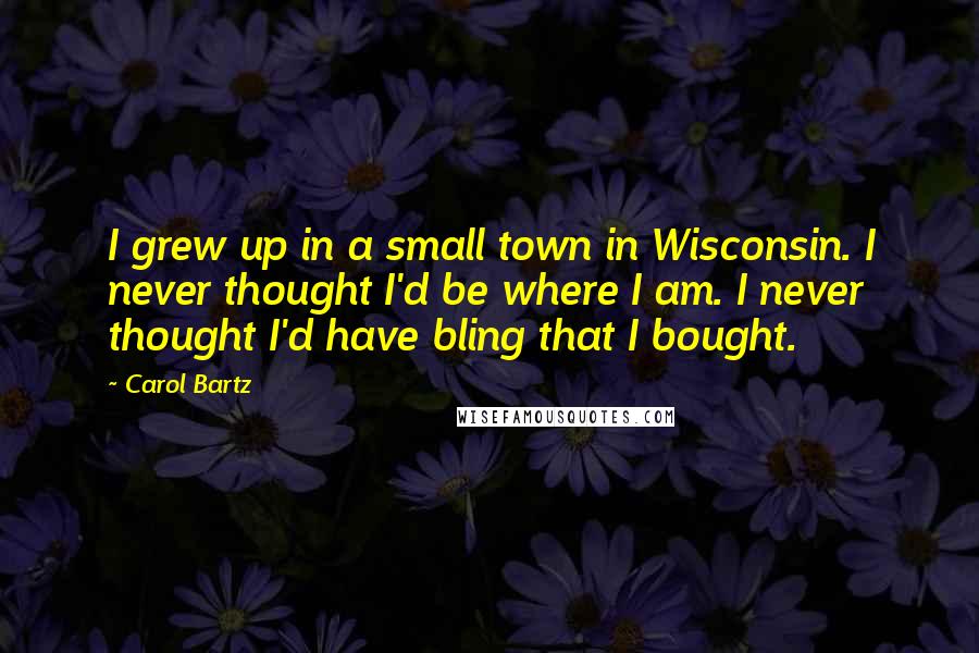 Carol Bartz Quotes: I grew up in a small town in Wisconsin. I never thought I'd be where I am. I never thought I'd have bling that I bought.