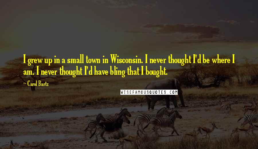 Carol Bartz Quotes: I grew up in a small town in Wisconsin. I never thought I'd be where I am. I never thought I'd have bling that I bought.