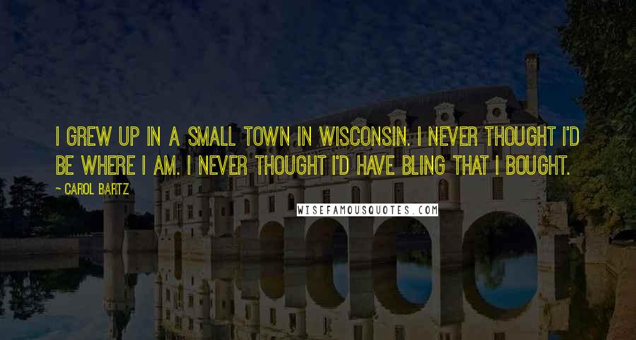 Carol Bartz Quotes: I grew up in a small town in Wisconsin. I never thought I'd be where I am. I never thought I'd have bling that I bought.
