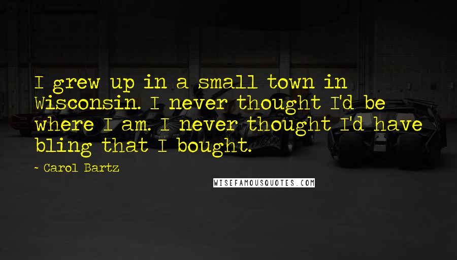 Carol Bartz Quotes: I grew up in a small town in Wisconsin. I never thought I'd be where I am. I never thought I'd have bling that I bought.