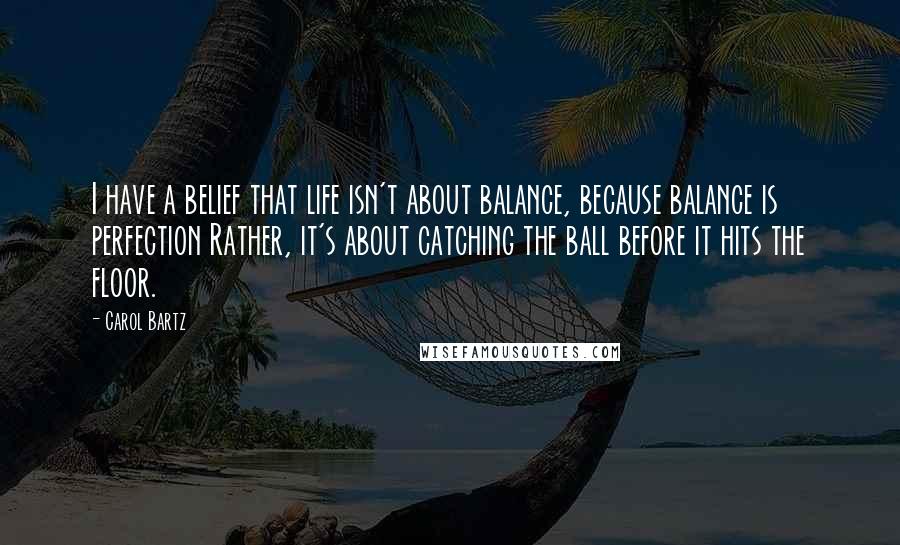 Carol Bartz Quotes: I have a belief that life isn't about balance, because balance is perfection Rather, it's about catching the ball before it hits the floor.