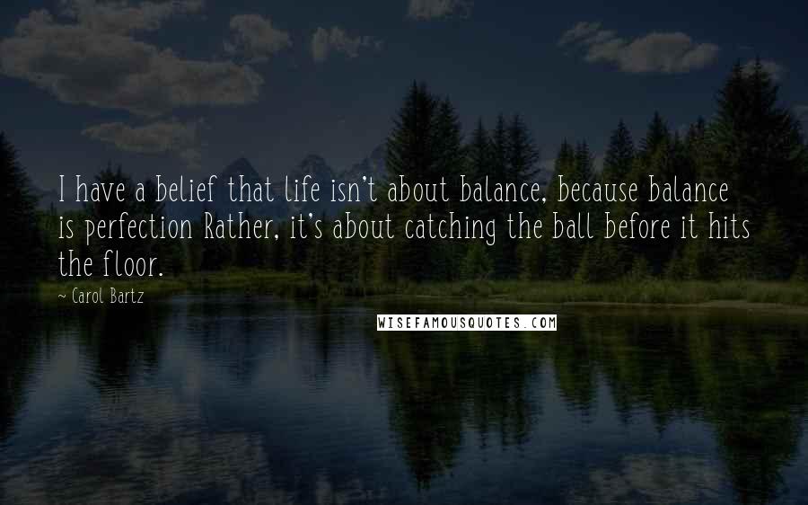 Carol Bartz Quotes: I have a belief that life isn't about balance, because balance is perfection Rather, it's about catching the ball before it hits the floor.