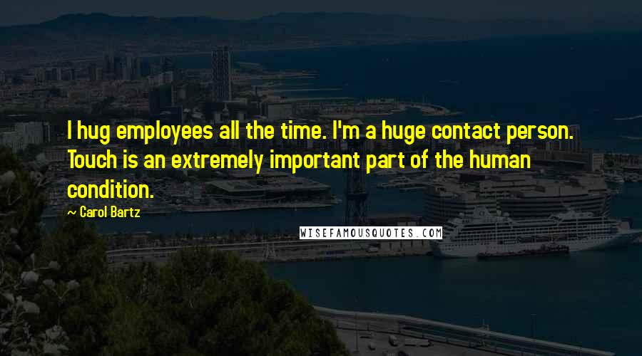 Carol Bartz Quotes: I hug employees all the time. I'm a huge contact person. Touch is an extremely important part of the human condition.