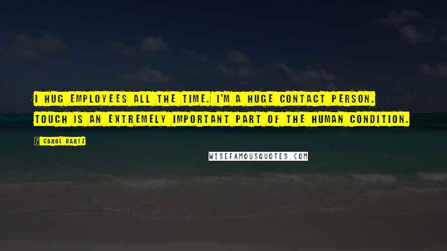 Carol Bartz Quotes: I hug employees all the time. I'm a huge contact person. Touch is an extremely important part of the human condition.