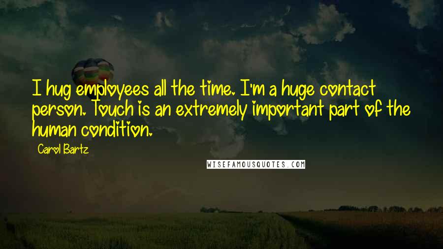 Carol Bartz Quotes: I hug employees all the time. I'm a huge contact person. Touch is an extremely important part of the human condition.