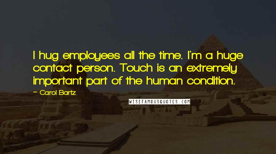 Carol Bartz Quotes: I hug employees all the time. I'm a huge contact person. Touch is an extremely important part of the human condition.