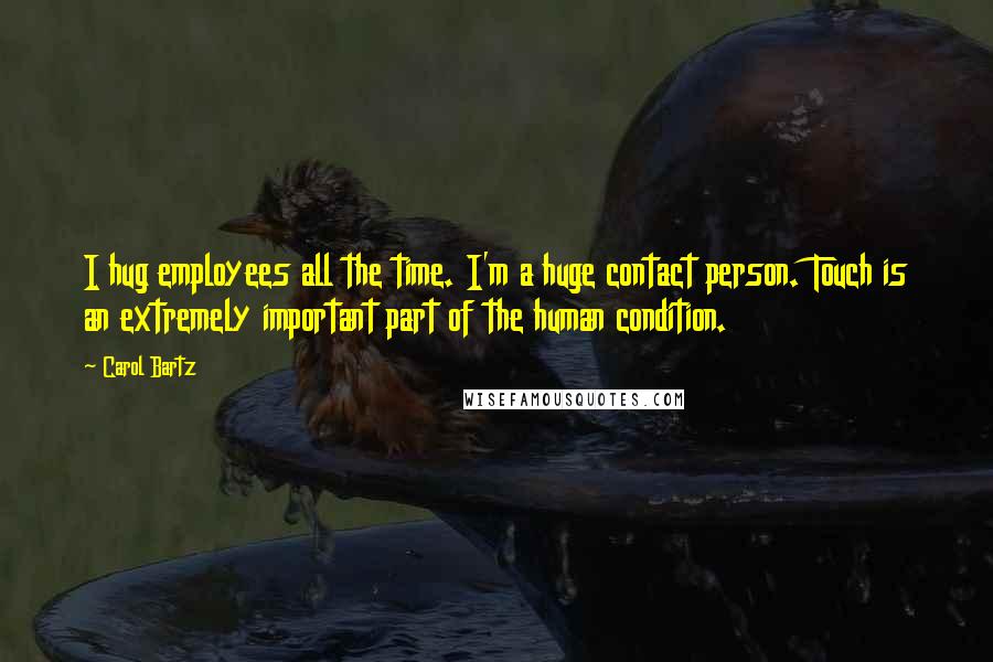 Carol Bartz Quotes: I hug employees all the time. I'm a huge contact person. Touch is an extremely important part of the human condition.