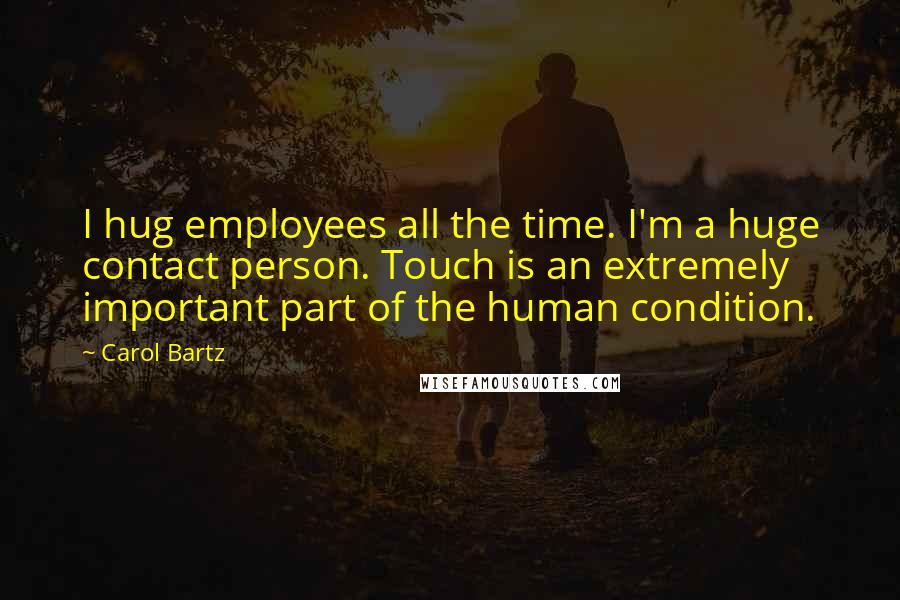 Carol Bartz Quotes: I hug employees all the time. I'm a huge contact person. Touch is an extremely important part of the human condition.