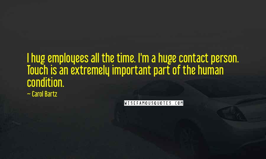 Carol Bartz Quotes: I hug employees all the time. I'm a huge contact person. Touch is an extremely important part of the human condition.