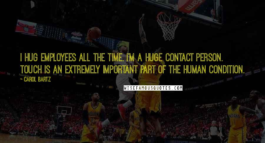 Carol Bartz Quotes: I hug employees all the time. I'm a huge contact person. Touch is an extremely important part of the human condition.