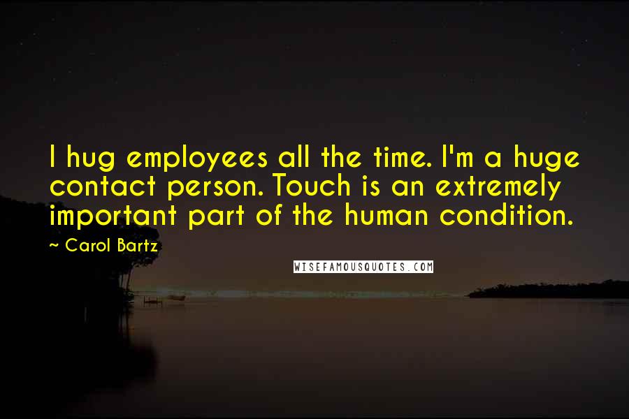 Carol Bartz Quotes: I hug employees all the time. I'm a huge contact person. Touch is an extremely important part of the human condition.