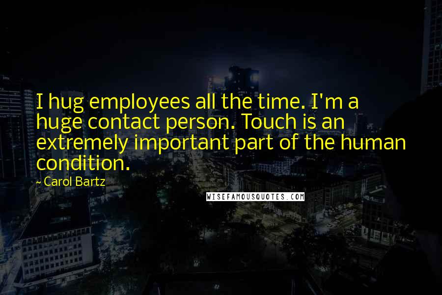 Carol Bartz Quotes: I hug employees all the time. I'm a huge contact person. Touch is an extremely important part of the human condition.