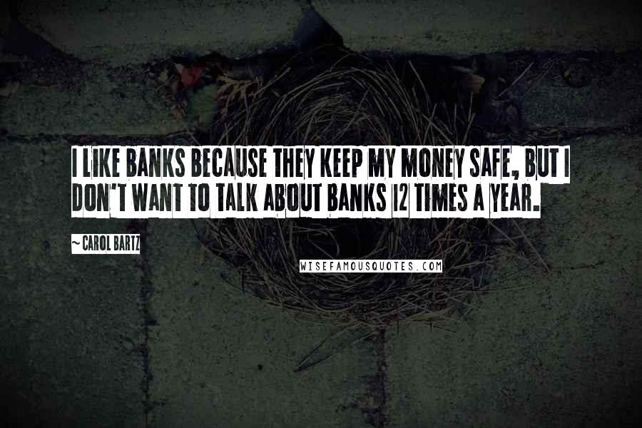 Carol Bartz Quotes: I like banks because they keep my money safe, but I don't want to talk about banks 12 times a year.