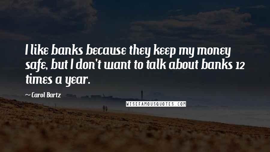 Carol Bartz Quotes: I like banks because they keep my money safe, but I don't want to talk about banks 12 times a year.