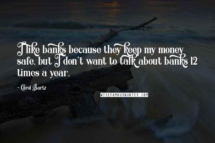 Carol Bartz Quotes: I like banks because they keep my money safe, but I don't want to talk about banks 12 times a year.