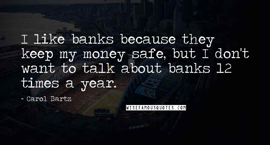 Carol Bartz Quotes: I like banks because they keep my money safe, but I don't want to talk about banks 12 times a year.