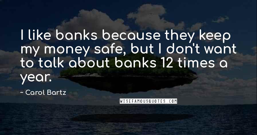 Carol Bartz Quotes: I like banks because they keep my money safe, but I don't want to talk about banks 12 times a year.