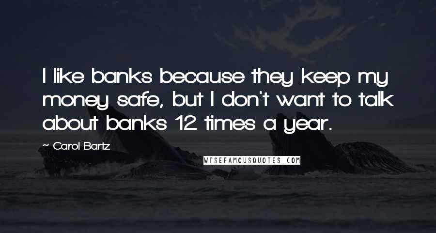 Carol Bartz Quotes: I like banks because they keep my money safe, but I don't want to talk about banks 12 times a year.