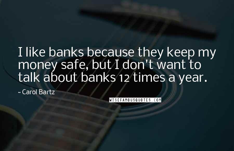 Carol Bartz Quotes: I like banks because they keep my money safe, but I don't want to talk about banks 12 times a year.