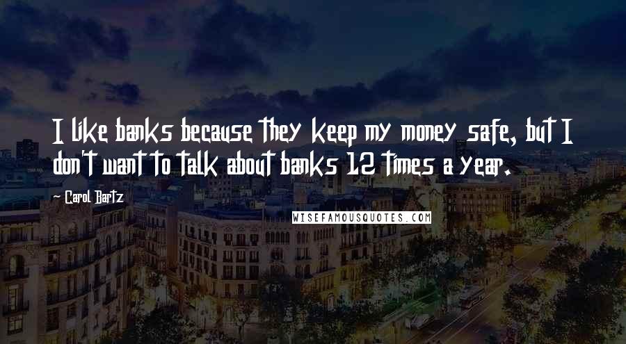 Carol Bartz Quotes: I like banks because they keep my money safe, but I don't want to talk about banks 12 times a year.