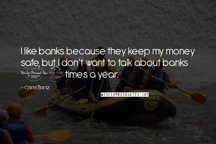 Carol Bartz Quotes: I like banks because they keep my money safe, but I don't want to talk about banks 12 times a year.