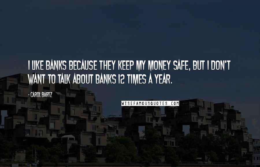 Carol Bartz Quotes: I like banks because they keep my money safe, but I don't want to talk about banks 12 times a year.